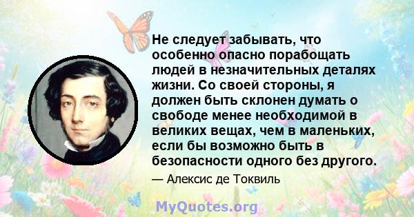 Не следует забывать, что особенно опасно порабощать людей в незначительных деталях жизни. Со своей стороны, я должен быть склонен думать о свободе менее необходимой в великих вещах, чем в маленьких, если бы возможно