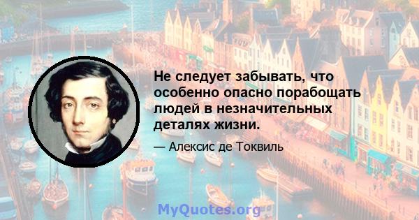 Не следует забывать, что особенно опасно порабощать людей в незначительных деталях жизни.