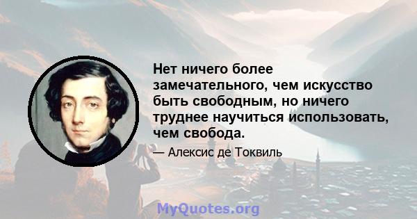 Нет ничего более замечательного, чем искусство быть свободным, но ничего труднее научиться использовать, чем свобода.