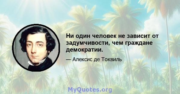 Ни один человек не зависит от задумчивости, чем граждане демократии.