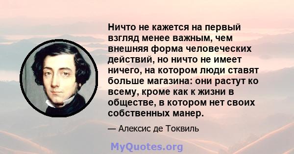 Ничто не кажется на первый взгляд менее важным, чем внешняя форма человеческих действий, но ничто не имеет ничего, на котором люди ставят больше магазина: они растут ко всему, кроме как к жизни в обществе, в котором нет 