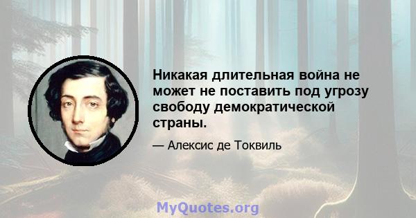 Никакая длительная война не может не поставить под угрозу свободу демократической страны.