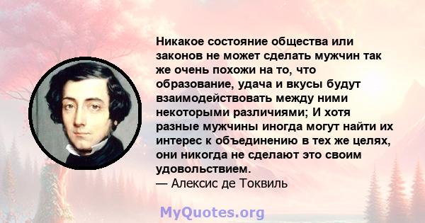 Никакое состояние общества или законов не может сделать мужчин так же очень похожи на то, что образование, удача и вкусы будут взаимодействовать между ними некоторыми различиями; И хотя разные мужчины иногда могут найти 