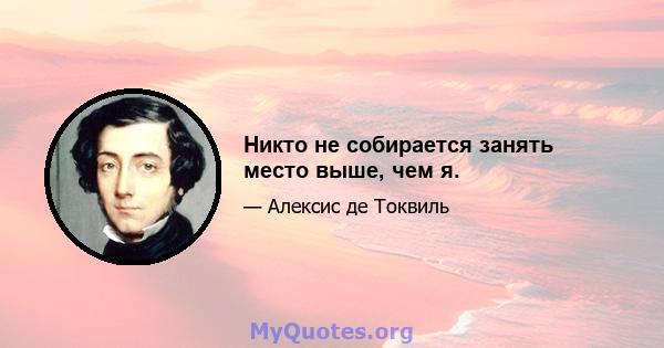 Никто не собирается занять место выше, чем я.