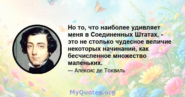 Но то, что наиболее удивляет меня в Соединенных Штатах, - это не столько чудесное величие некоторых начинаний, как бесчисленное множество маленьких.