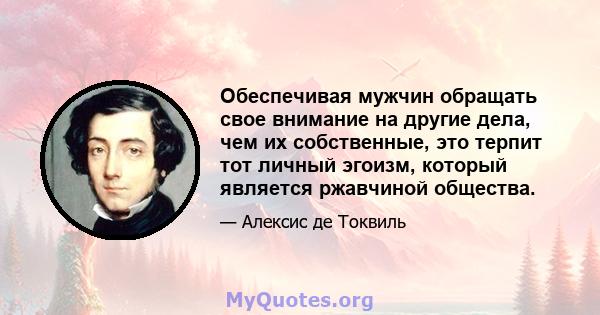 Обеспечивая мужчин обращать свое внимание на другие дела, чем их собственные, это терпит тот личный эгоизм, который является ржавчиной общества.