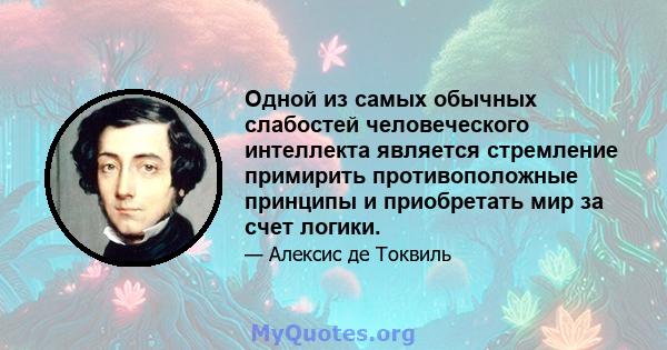 Одной из самых обычных слабостей человеческого интеллекта является стремление примирить противоположные принципы и приобретать мир за счет логики.