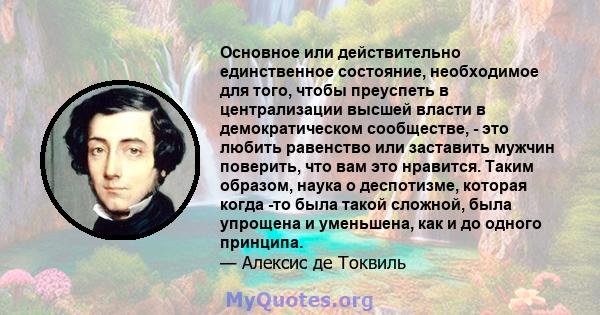 Основное или действительно единственное состояние, необходимое для того, чтобы преуспеть в централизации высшей власти в демократическом сообществе, - это любить равенство или заставить мужчин поверить, что вам это