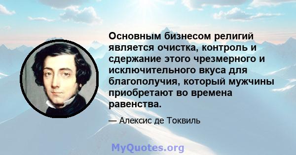 Основным бизнесом религий является очистка, контроль и сдержание этого чрезмерного и исключительного вкуса для благополучия, который мужчины приобретают во времена равенства.