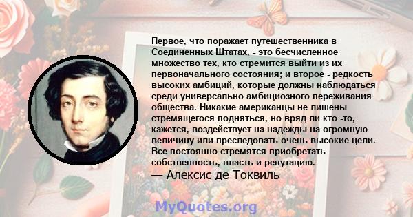 Первое, что поражает путешественника в Соединенных Штатах, - это бесчисленное множество тех, кто стремится выйти из их первоначального состояния; и второе - редкость высоких амбиций, которые должны наблюдаться среди