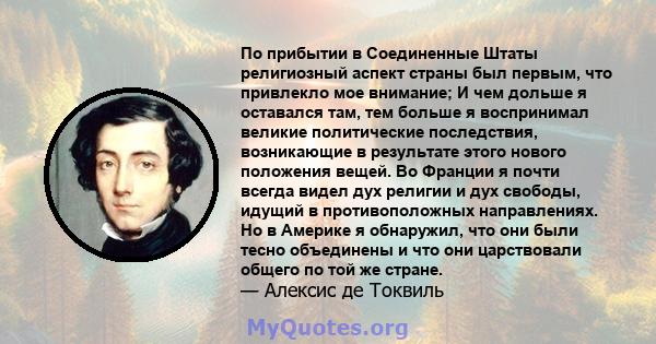 По прибытии в Соединенные Штаты религиозный аспект страны был первым, что привлекло мое внимание; И чем дольше я оставался там, тем больше я воспринимал великие политические последствия, возникающие в результате этого