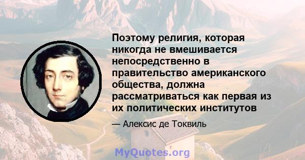 Поэтому религия, которая никогда не вмешивается непосредственно в правительство американского общества, должна рассматриваться как первая из их политических институтов