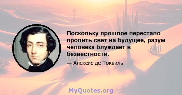 Поскольку прошлое перестало пролить свет на будущее, разум человека блуждает в безвестности.