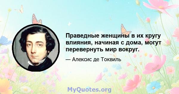 Праведные женщины в их кругу влияния, начиная с дома, могут перевернуть мир вокруг.