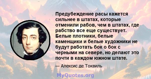 Предубеждение расы кажется сильнее в штатах, которые отменили рабов, чем в штатах, где рабство все еще существует. Белые плотники, белые каменщики и белые художники не будут работать бок о бок с черными на севере, но