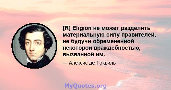 [R] Eligion не может разделить материальную силу правителей, не будучи обремененной некоторой враждебностью, вызванной им.