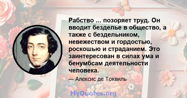 Рабство ... позоряет труд. Он вводит безделье в общество, а также с бездельником, невежеством и гордостью, роскошью и страданием. Это заинтересован в силах ума и бенумбсам деятельности человека.