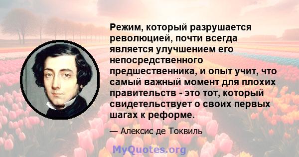 Режим, который разрушается революцией, почти всегда является улучшением его непосредственного предшественника, и опыт учит, что самый важный момент для плохих правительств - это тот, который свидетельствует о своих