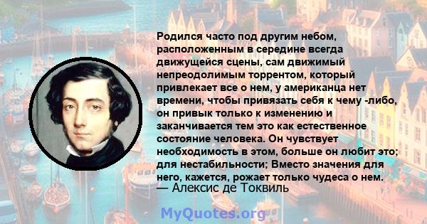 Родился часто под другим небом, расположенным в середине всегда движущейся сцены, сам движимый непреодолимым торрентом, который привлекает все о нем, у американца нет времени, чтобы привязать себя к чему -либо, он