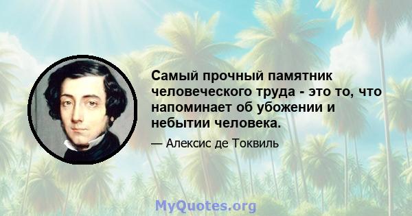 Самый прочный памятник человеческого труда - это то, что напоминает об убожении и небытии человека.