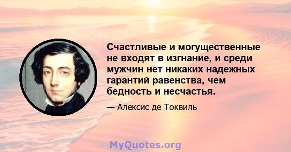 Счастливые и могущественные не входят в изгнание, и среди мужчин нет никаких надежных гарантий равенства, чем бедность и несчастья.