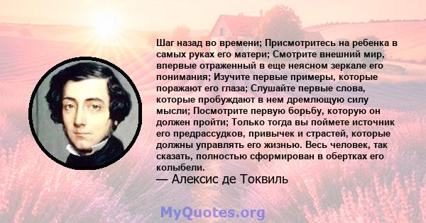 Шаг назад во времени; Присмотритесь на ребенка в самых руках его матери; Смотрите внешний мир, впервые отраженный в еще неясном зеркале его понимания; Изучите первые примеры, которые поражают его глаза; Слушайте первые