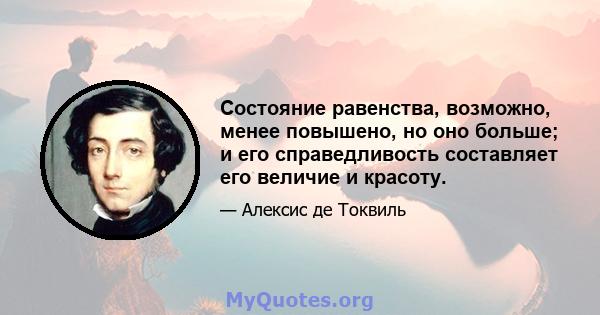 Состояние равенства, возможно, менее повышено, но оно больше; и его справедливость составляет его величие и красоту.