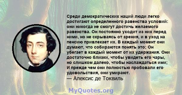 Среди демократических наций люди легко достигают определенного равенства условий: они никогда не смогут достичь желаемого равенства. Он постоянно уходит из них перед ними, но не скрываясь от зрения, и в уход на пенсию