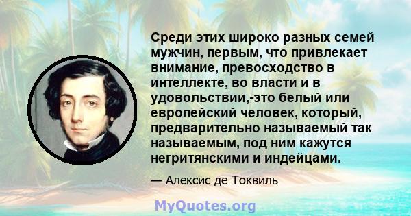 Среди этих широко разных семей мужчин, первым, что привлекает внимание, превосходство в интеллекте, во власти и в удовольствии,-это белый или европейский человек, который, предварительно называемый так называемым, под