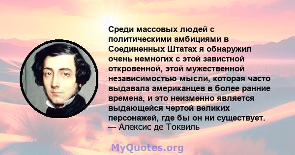 Среди массовых людей с политическими амбициями в Соединенных Штатах я обнаружил очень немногих с этой завистной откровенной, этой мужественной независимостью мысли, которая часто выдавала американцев в более ранние