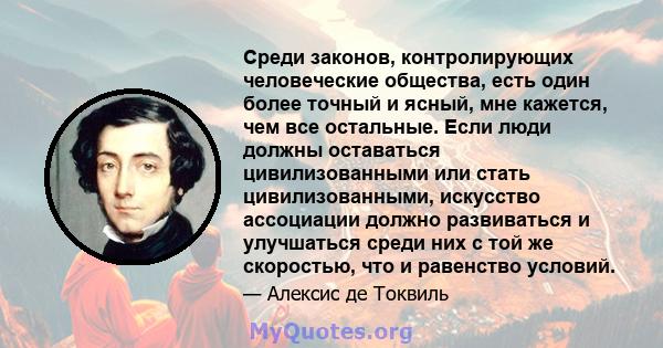 Среди законов, контролирующих человеческие общества, есть один более точный и ясный, мне кажется, чем все остальные. Если люди должны оставаться цивилизованными или стать цивилизованными, искусство ассоциации должно