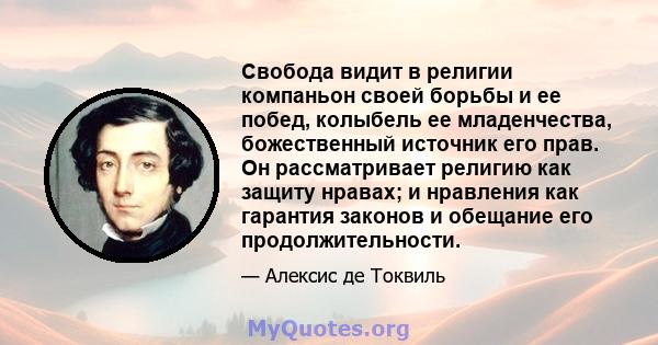 Свобода видит в религии компаньон своей борьбы и ее побед, колыбель ее младенчества, божественный источник его прав. Он рассматривает религию как защиту нравах; и нравления как гарантия законов и обещание его