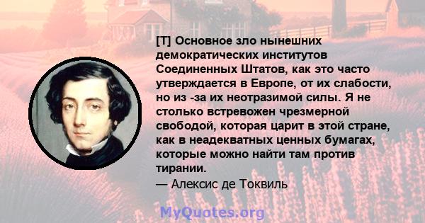 [T] Основное зло нынешних демократических институтов Соединенных Штатов, как это часто утверждается в Европе, от их слабости, но из -за их неотразимой силы. Я не столько встревожен чрезмерной свободой, которая царит в