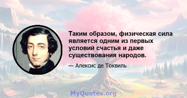 Таким образом, физическая сила является одним из первых условий счастья и даже существования народов.