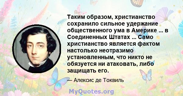 Таким образом, христианство сохранило сильное удержание общественного ума в Америке ... в Соединенных Штатах ... Само христианство является фактом настолько неотразимо установленным, что никто не обязуется ни атаковать, 