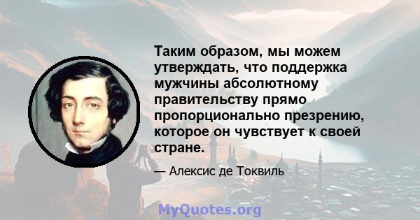 Таким образом, мы можем утверждать, что поддержка мужчины абсолютному правительству прямо пропорционально презрению, которое он чувствует к своей стране.