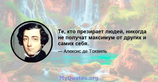 Те, кто презирает людей, никогда не получат максимум от других и самих себя.