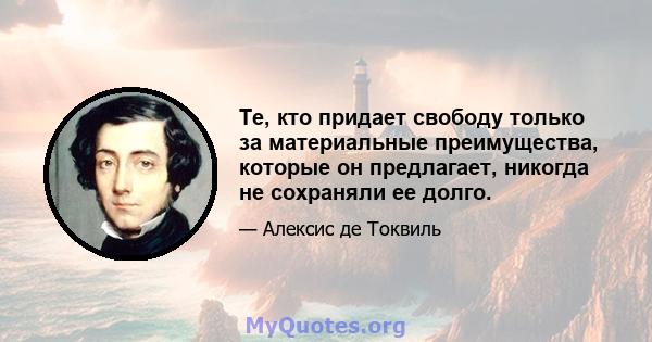 Те, кто придает свободу только за материальные преимущества, которые он предлагает, никогда не сохраняли ее долго.