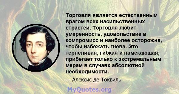 Торговля является естественным врагом всех насильственных страстей. Торговля любит умеренность, удовольствие в компромисс и наиболее осторожна, чтобы избежать гнева. Это терпеливая, гибкая и намекающая, прибегает только 