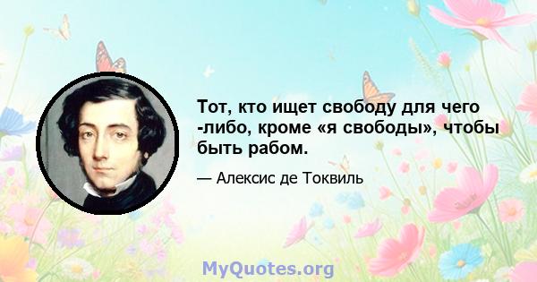 Тот, кто ищет свободу для чего -либо, кроме «я свободы», чтобы быть рабом.