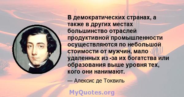 В демократических странах, а также в других местах большинство отраслей продуктивной промышленности осуществляются по небольшой стоимости от мужчин, мало удаленных из -за их богатства или образования выше уровня тех,