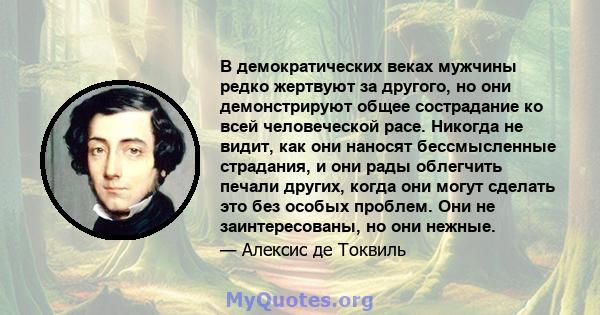 В демократических веках мужчины редко жертвуют за другого, но они демонстрируют общее сострадание ко всей человеческой расе. Никогда не видит, как они наносят бессмысленные страдания, и они рады облегчить печали других, 