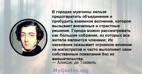 В городах мужчины нельзя предотвратить объединение и пробудить взаимное волнение, которое вызывает внезапные и страстные решения. Города можно рассматривать как большие собрания, из которых все жители являются членами;