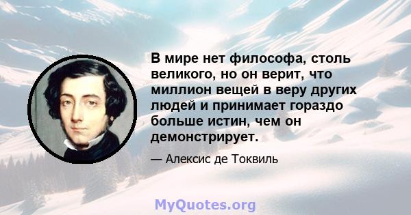 В мире нет философа, столь великого, но он верит, что миллион вещей в веру других людей и принимает гораздо больше истин, чем он демонстрирует.