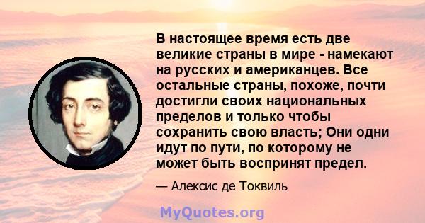 В настоящее время есть две великие страны в мире - намекают на русских и американцев. Все остальные страны, похоже, почти достигли своих национальных пределов и только чтобы сохранить свою власть; Они одни идут по пути, 