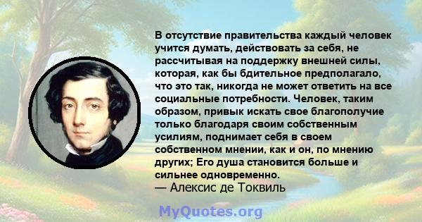 В отсутствие правительства каждый человек учится думать, действовать за себя, не рассчитывая на поддержку внешней силы, которая, как бы бдительное предполагало, что это так, никогда не может ответить на все социальные