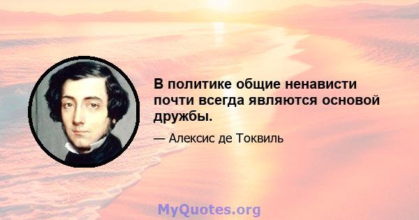 В политике общие ненависти почти всегда являются основой дружбы.