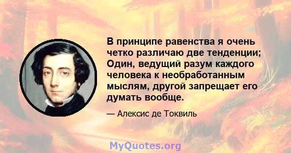 В принципе равенства я очень четко различаю две тенденции; Один, ведущий разум каждого человека к необработанным мыслям, другой запрещает его думать вообще.