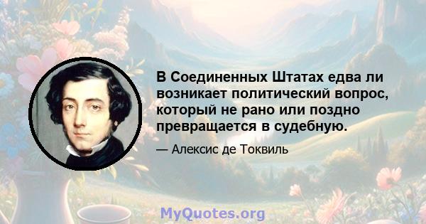 В Соединенных Штатах едва ли возникает политический вопрос, который не рано или поздно превращается в судебную.