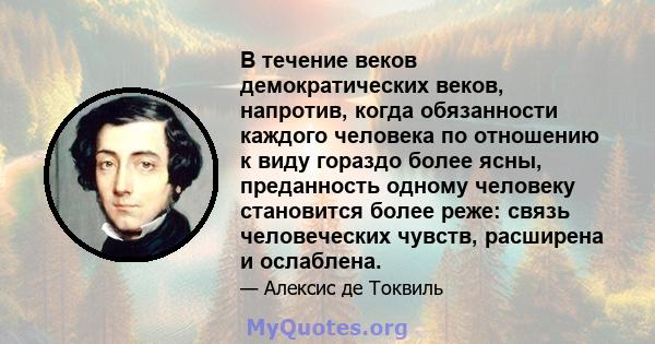 В течение веков демократических веков, напротив, когда обязанности каждого человека по отношению к виду гораздо более ясны, преданность одному человеку становится более реже: связь человеческих чувств, расширена и